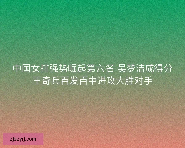 中国女排强势崛起第六名 吴梦洁成得分王奇兵百发百中进攻大胜对手