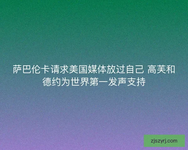 萨巴伦卡请求美国媒体放过自己 高芙和德约为世界第一发声支持