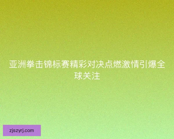 亚洲拳击锦标赛精彩对决点燃激情引爆全球关注