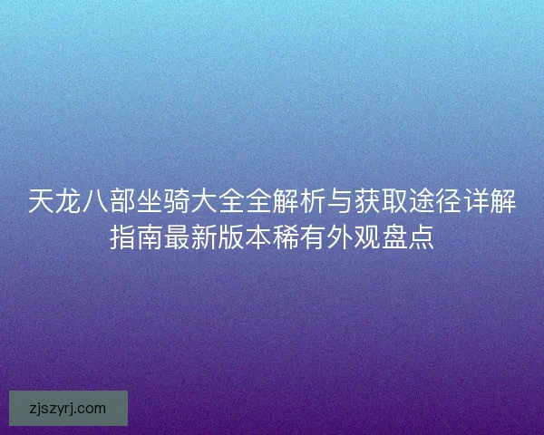 天龙八部坐骑大全全解析与获取途径详解指南最新版本稀有外观盘点