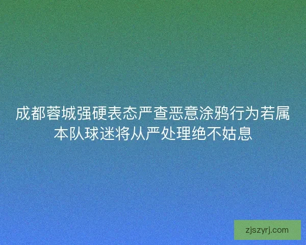 成都蓉城强硬表态严查恶意涂鸦行为若属本队球迷将从严处理绝不姑息