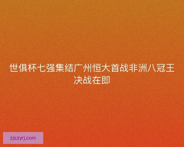世俱杯七强集结广州恒大首战非洲八冠王决战在即